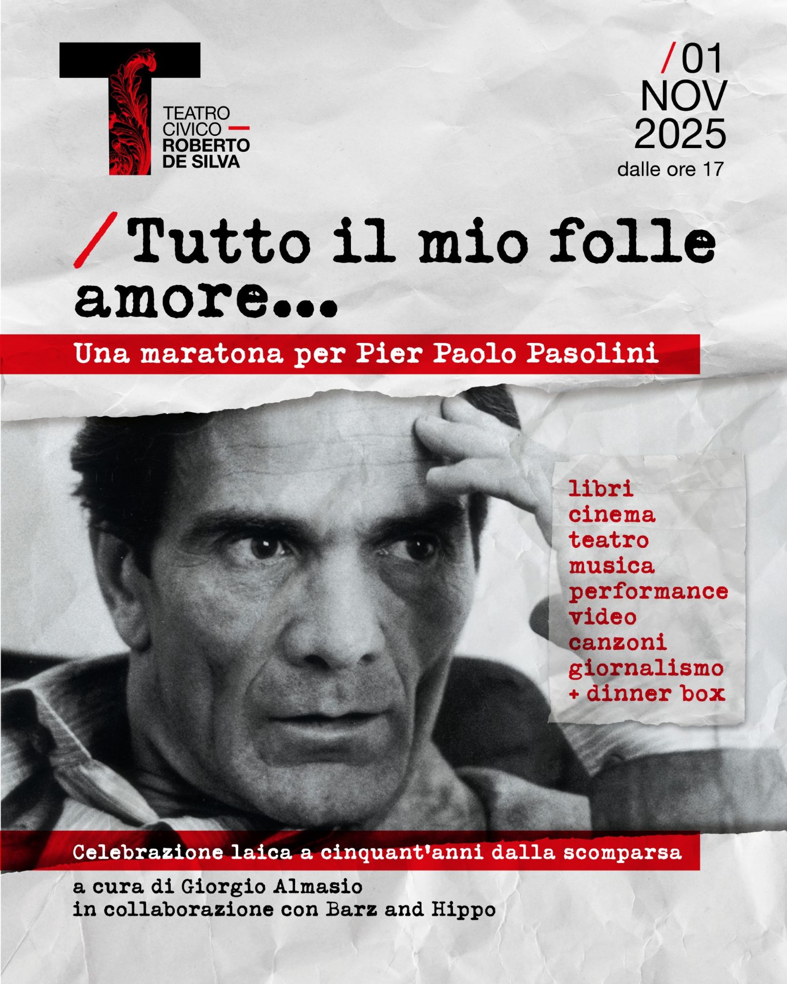 Teatro civico Roberto de Silva (Logo) 01/Nov 2025 dalle ore 17 Tutto il mio folle amore. Una maratona per Paolo Pasolini. Libri cinema teatro musica performance video canzoni giornalismo (foto di Pier paolo Pasolini in biancoe  nero. ) Celebrazione laica a cinquant'anni dalla scomparsa. a cura di Giorgio Almasio in collaborazione con Barz and Hippo